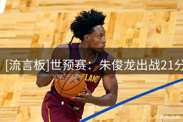 [流言板]世预赛：朱俊龙出战21分钟，4中1得到2分4篮板1抢断2盖帽